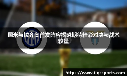 国米与拉齐奥首发阵容揭晓期待精彩对决与战术较量