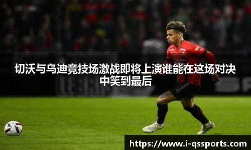 切沃与乌迪竞技场激战即将上演谁能在这场对决中笑到最后