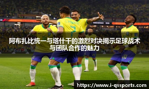 阿布扎比统一与塔什干的激烈对决揭示足球战术与团队合作的魅力