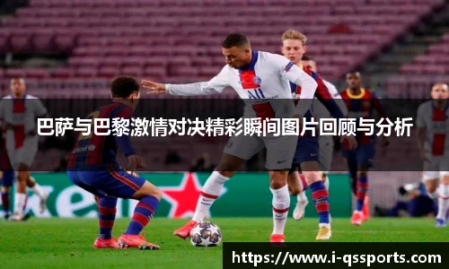 巴萨与巴黎激情对决精彩瞬间图片回顾与分析