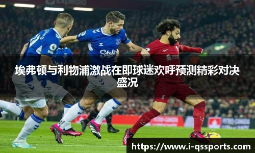 埃弗顿与利物浦激战在即球迷欢呼预测精彩对决盛况