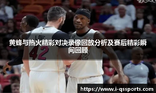 黄蜂与热火精彩对决录像回放分析及赛后精彩瞬间回顾