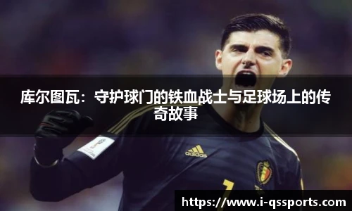 库尔图瓦：守护球门的铁血战士与足球场上的传奇故事