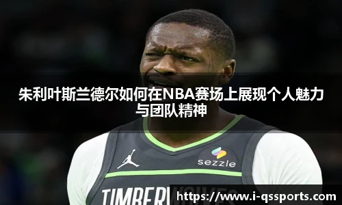 朱利叶斯兰德尔如何在NBA赛场上展现个人魅力与团队精神